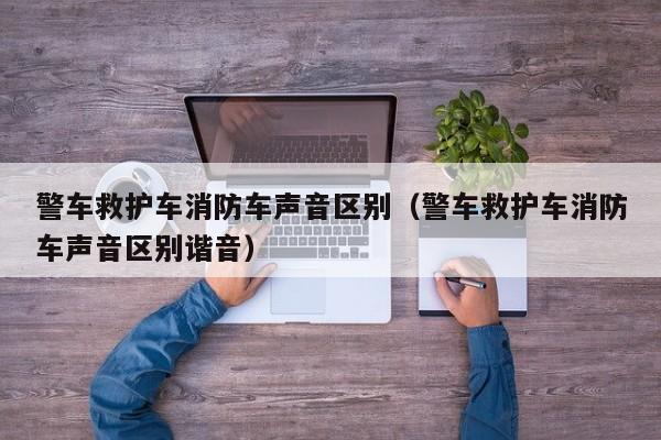 警车救护车消防车声音区别（警车救护车消防车声音区别谐音）