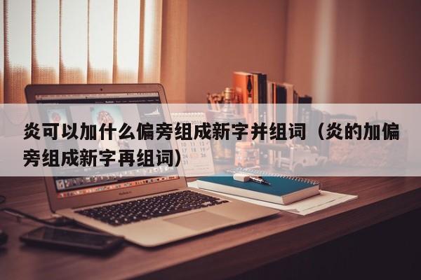 炎可以加什么偏旁组成新字并组词（炎的加偏旁组成新字再组词）