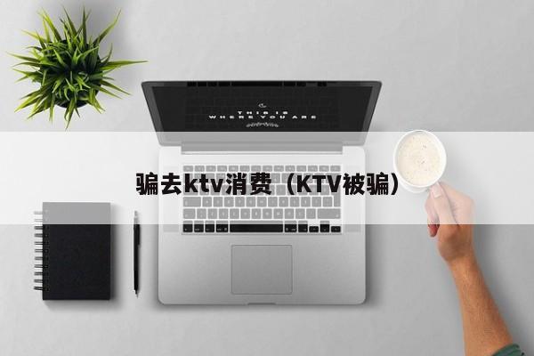 骗去ktv消费（KTV被骗）