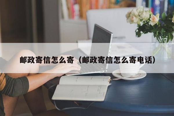 邮政寄信怎么寄（邮政寄信怎么寄电话）