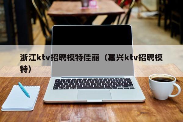 浙江ktv招聘模特佳丽（嘉兴ktv招聘模特）