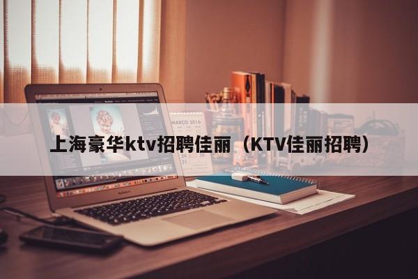 上海豪华ktv招聘佳丽（KTV佳丽招聘）