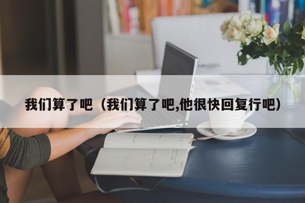 我们算了吧（我们算了吧,他很快回复行吧）