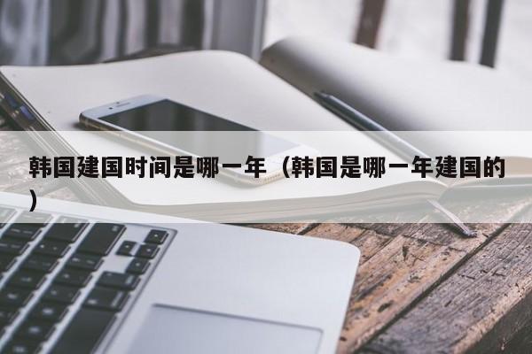 韩国建国时间是哪一年（韩国是哪一年建国的）