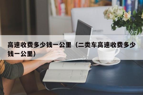 高速收费多少钱一公里（二类车高速收费多少钱一公里）