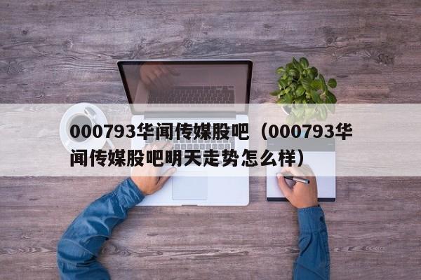 000793华闻传媒股吧（000793华闻传媒股吧明天走势怎么样）