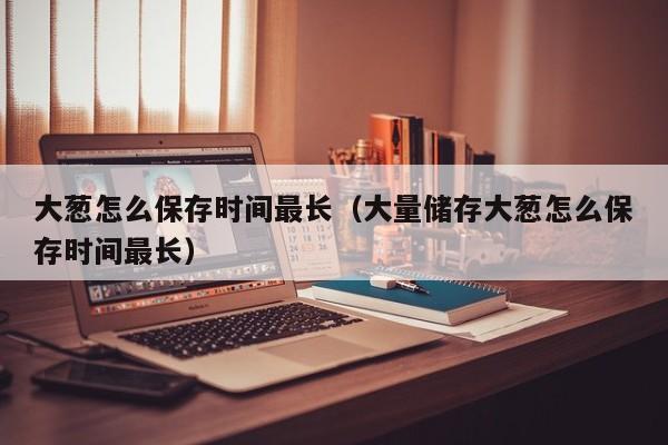 大葱怎么保存时间最长（大量储存大葱怎么保存时间最长）