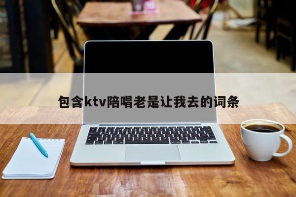 包含ktv陪唱老是让我去的词条