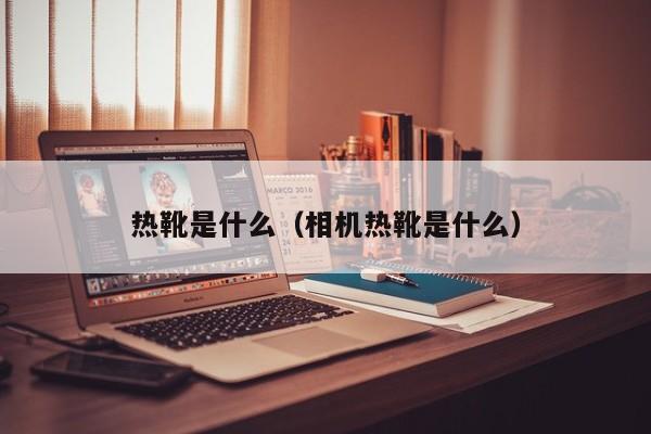 热靴是什么（相机热靴是什么）