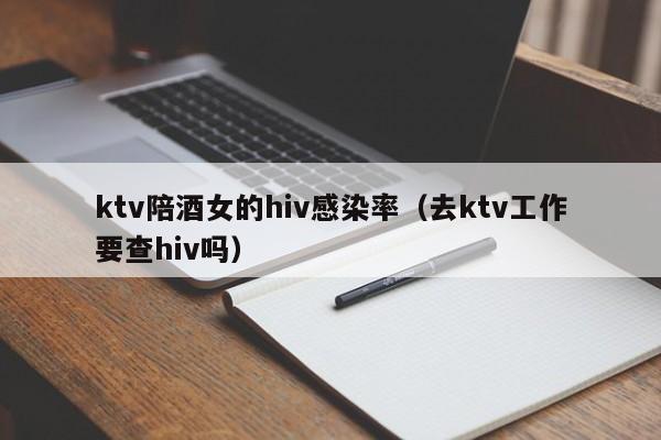 ktv陪酒女的hiv感染率（去ktv工作要查hiv吗）
