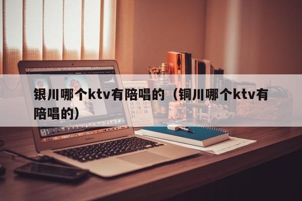 银川哪个ktv有陪唱的（铜川哪个ktv有陪唱的）