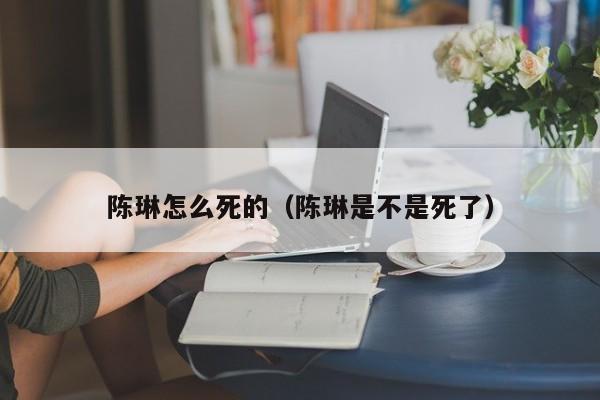陈琳怎么死的（陈琳是不是死了）