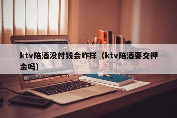 ktv陪酒没付钱会咋样（ktv陪酒要交押金吗）