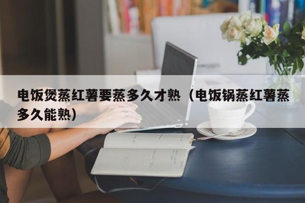 电饭煲蒸红薯要蒸多久才熟（电饭锅蒸红薯蒸多久能熟）