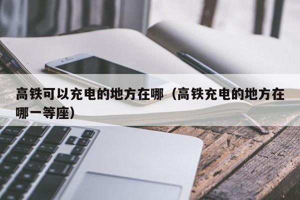 高铁可以充电的地方在哪（高铁充电的地方在哪一等座）