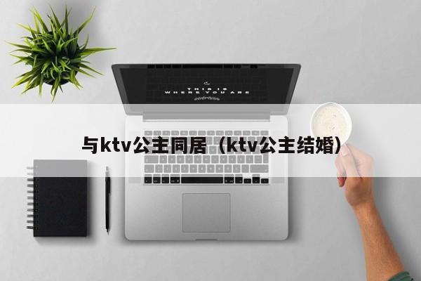 与ktv公主同居（ktv公主结婚）