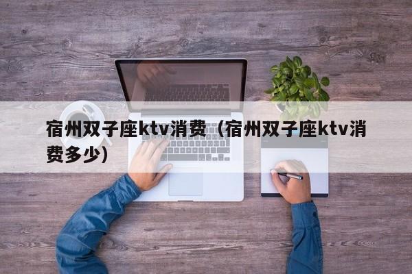 宿州双子座ktv消费（宿州双子座ktv消费多少）
