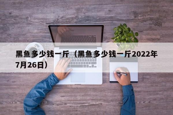 黑鱼多少钱一斤（黑鱼多少钱一斤2022年7月26日）