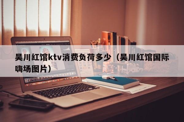 吴川红馆ktv消费负荷多少（吴川红馆国际嗨场图片）
