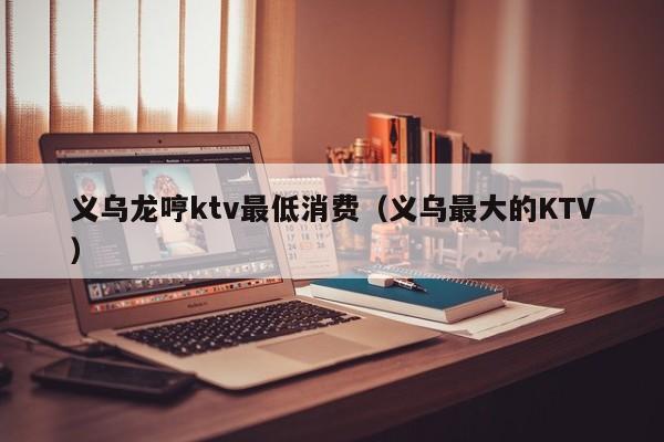 义乌龙哼ktv最低消费（义乌最大的KTV）