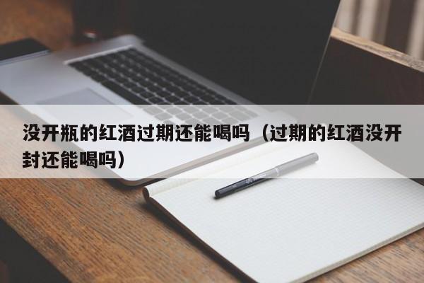 没开瓶的红酒过期还能喝吗（过期的红酒没开封还能喝吗）