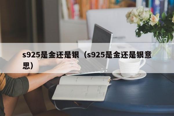 s925是金还是银（s925是金还是银意思）
