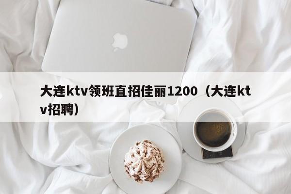 大连ktv领班直招佳丽1200（大连ktv招聘）