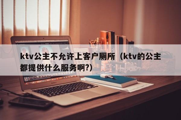 ktv公主不允许上客户厕所（ktv的公主都提供什么服务啊?）