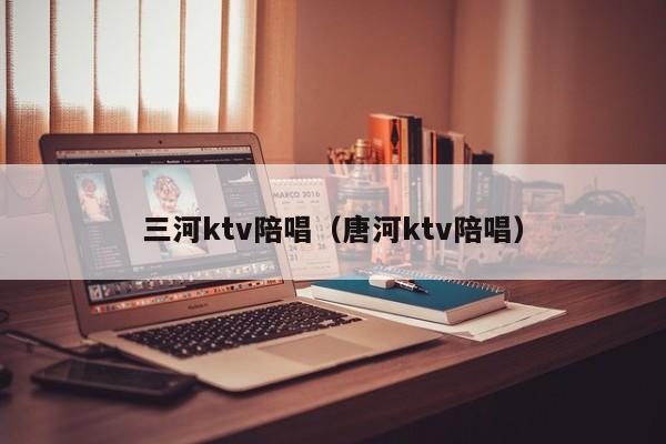 三河ktv陪唱（唐河ktv陪唱）