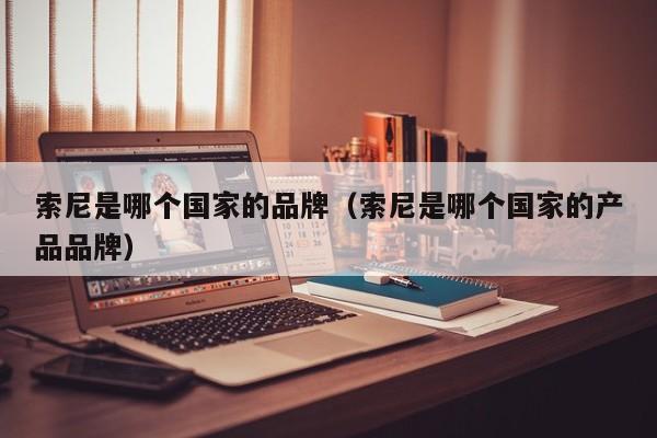 索尼是哪个国家的品牌（索尼是哪个国家的产品品牌）