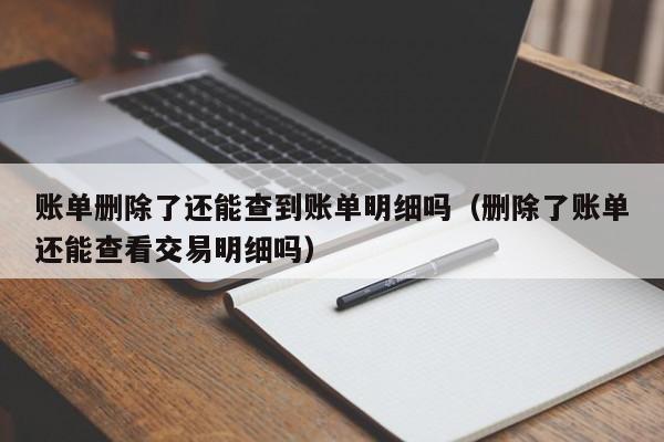 账单删除了还能查到账单明细吗（删除了账单还能查看交易明细吗）