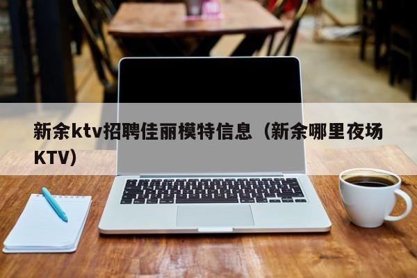 新余ktv招聘佳丽模特信息（新余哪里夜场KTV）