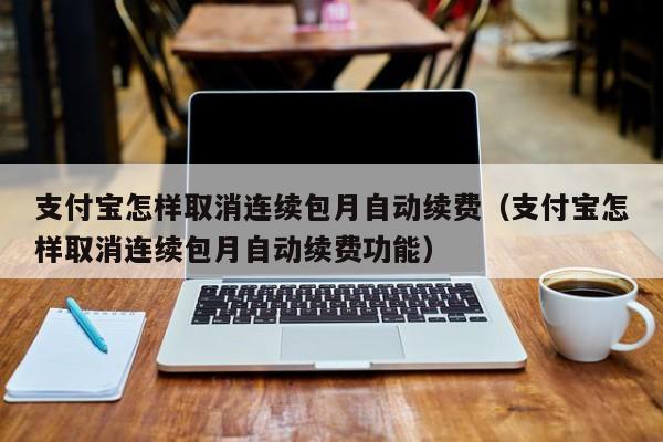 支付宝怎样取消连续包月自动续费（支付宝怎样取消连续包月自动续费功能）