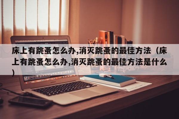 床上有跳蚤怎么办,消灭跳蚤的最佳方法（床上有跳蚤怎么办,消灭跳蚤的最佳方法是什么）
