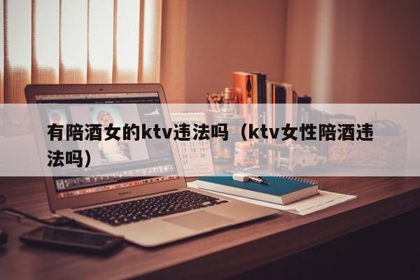 有陪酒女的ktv违法吗（ktv女性陪酒违法吗）
