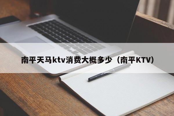 南平天马ktv消费大概多少（南平KTV）