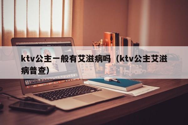 ktv公主一般有艾滋病吗（ktv公主艾滋病普查）