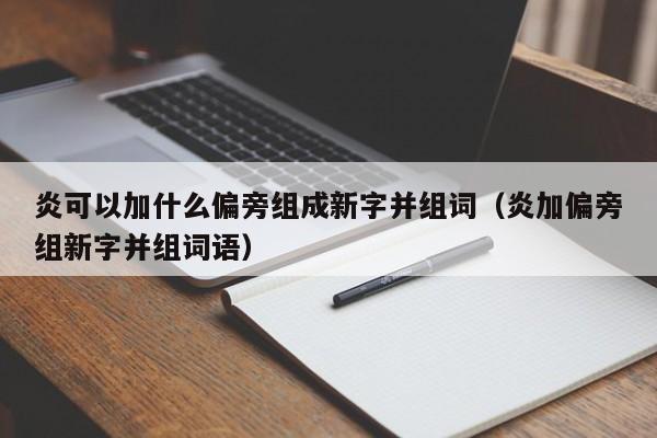炎可以加什么偏旁组成新字并组词（炎加偏旁组新字并组词语）