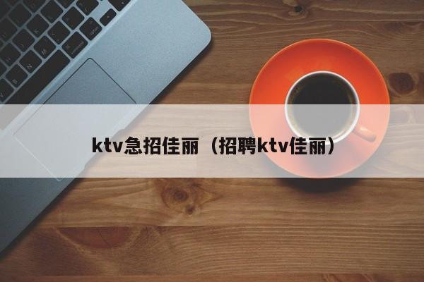 ktv急招佳丽（招聘ktv佳丽）