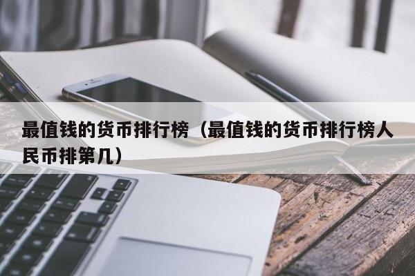 最值钱的货币排行榜（最值钱的货币排行榜人民币排第几）