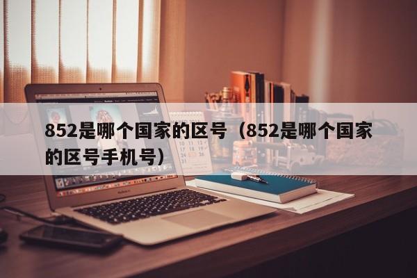 852是哪个国家的区号（852是哪个国家的区号手机号）