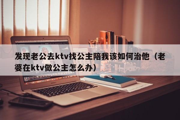 发现老公去ktv找公主陪我该如何治他（老婆在ktv做公主怎么办）