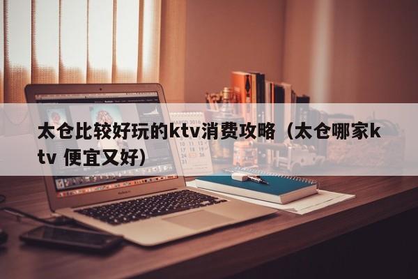 太仓比较好玩的ktv消费攻略（太仓哪家ktv 便宜又好）
