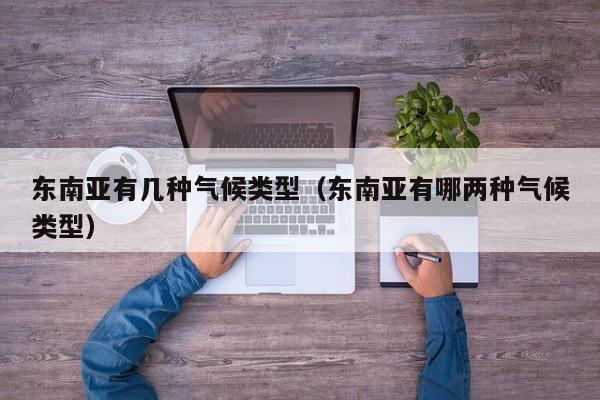 东南亚有几种气候类型（东南亚有哪两种气候类型）
