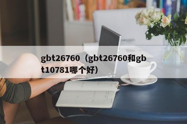 gbt26760（gbt26760和gbt10781哪个好）