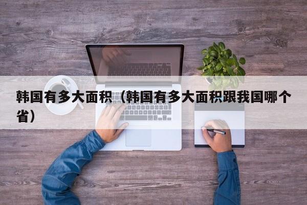 韩国有多大面积（韩国有多大面积跟我国哪个省）