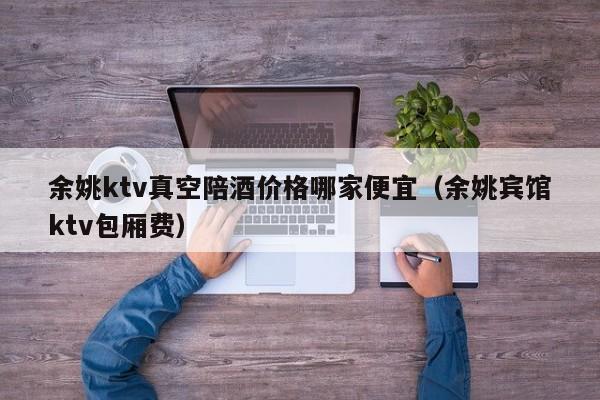 余姚ktv真空陪酒价格哪家便宜（余姚宾馆ktv包厢费）