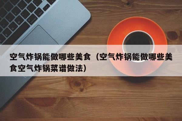 空气炸锅能做哪些美食（空气炸锅能做哪些美食空气炸锅菜谱做法）