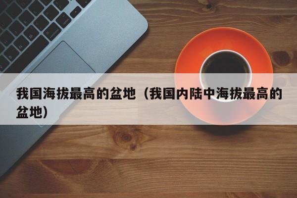 我国海拔最高的盆地（我国内陆中海拔最高的盆地）