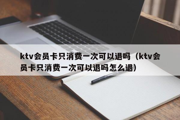 ktv会员卡只消费一次可以退吗（ktv会员卡只消费一次可以退吗怎么退）